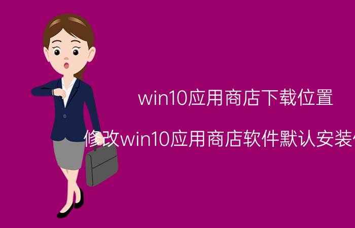 win10应用商店下载位置 修改win10应用商店软件默认安装位置？